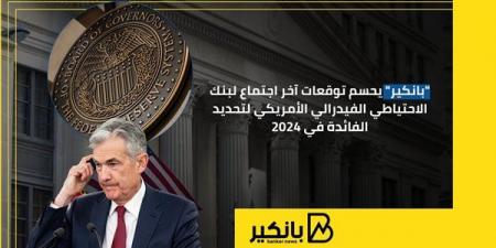 "بانكير" يحسم توقعات آخر اجتماع لبنك الاحتياطي الفيدرالي الأمريكي لتحديد الفائدة في 2024 - ترند نيوز