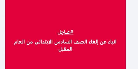 هل قررت وزارة التعليم إلغاء الصف السادس الابتدائي من العام القادم اعرف الحقيقة