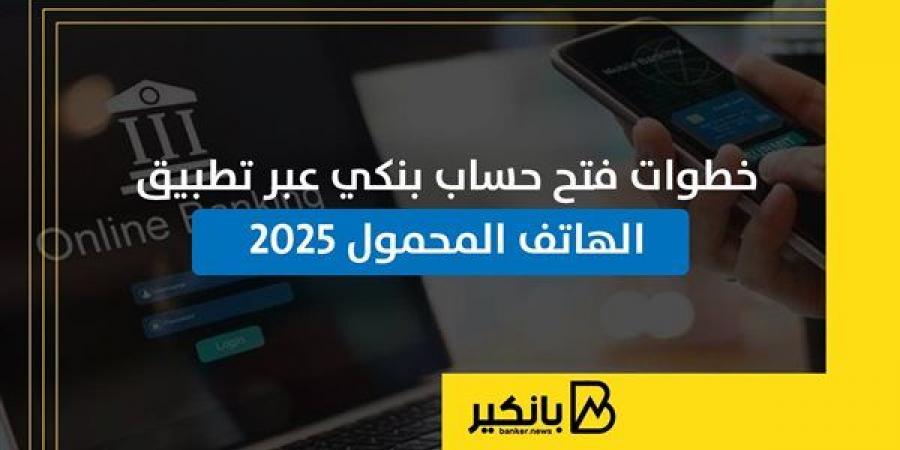 خطوات فتح حساب بنكي عبر تطبيق الهاتف المحمول 2025 - ترند نيوز