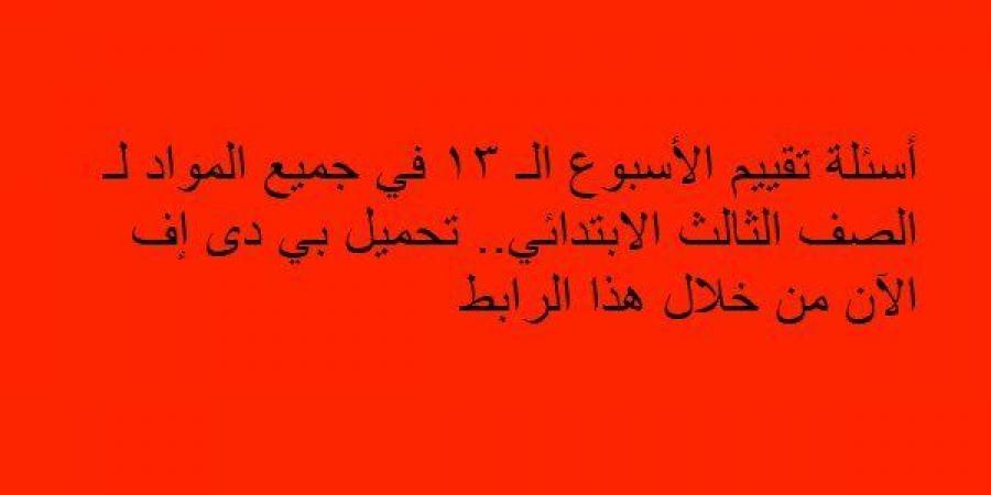 أسئلة تقييم الأسبوع الـ 13 في جميع المواد لـ الصف الثالث الابتدائي.. تحميل بي دى إف الآن من خلال هذا الرابط - ترند نيوز