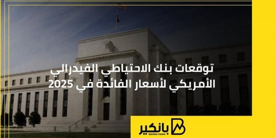 توقعات بنك الاحتياطي الفيدرالي الأمريكي لأسعار الفائدة في 2025 - ترند نيوز