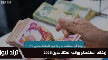 إيقاف استقطاع رواتب المتقاعدين 2025.. خطوات تقديم طلب والشروط المطلوبة